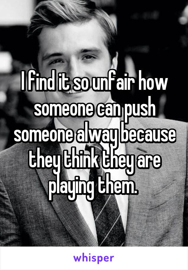 I find it so unfair how someone can push someone alway because they think they are playing them. 