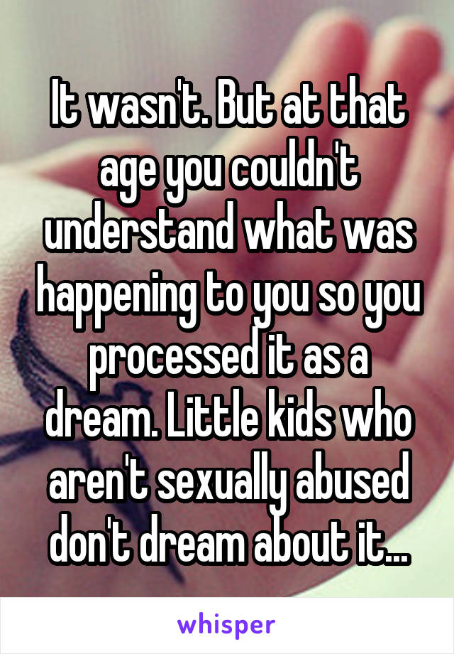 It wasn't. But at that age you couldn't understand what was happening to you so you processed it as a dream. Little kids who aren't sexually abused don't dream about it...