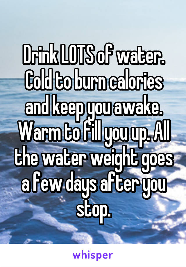 Drink LOTS of water. Cold to burn calories and keep you awake. Warm to fill you up. All the water weight goes a few days after you stop.