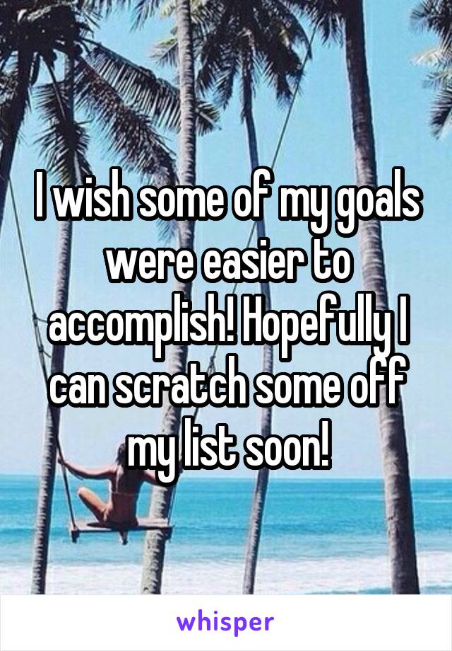 I wish some of my goals were easier to accomplish! Hopefully I can scratch some off my list soon!