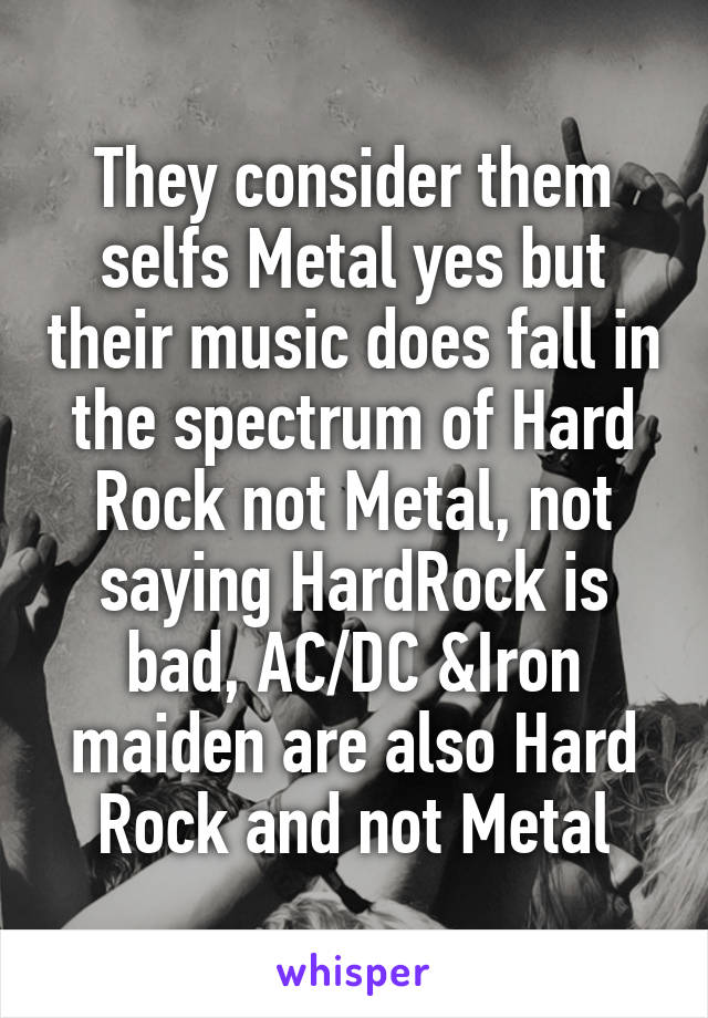 They consider them selfs Metal yes but their music does fall in the spectrum of Hard Rock not Metal, not saying HardRock is bad, AC/DC &Iron maiden are also Hard Rock and not Metal