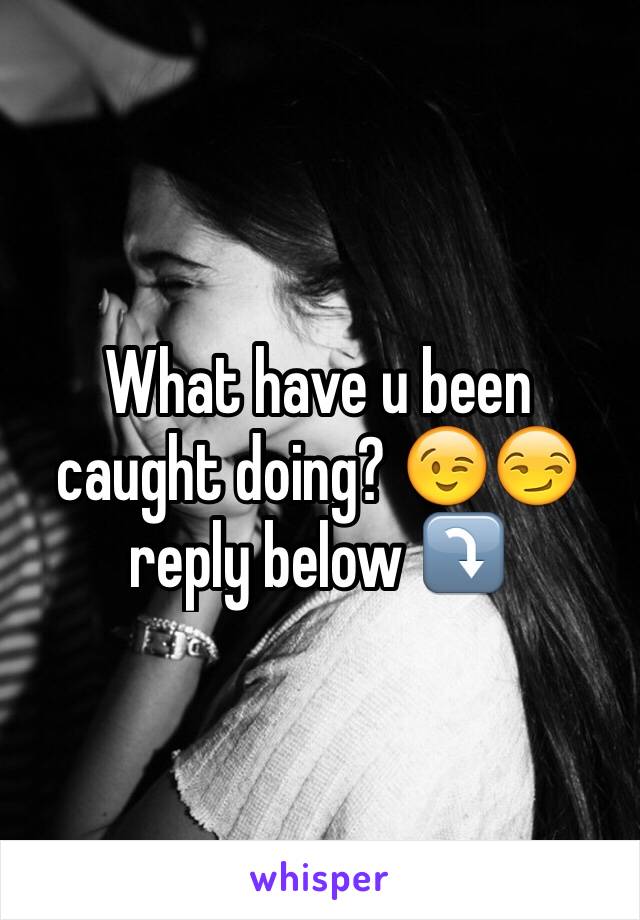 What have u been caught doing? 😉😏 reply below ⤵️