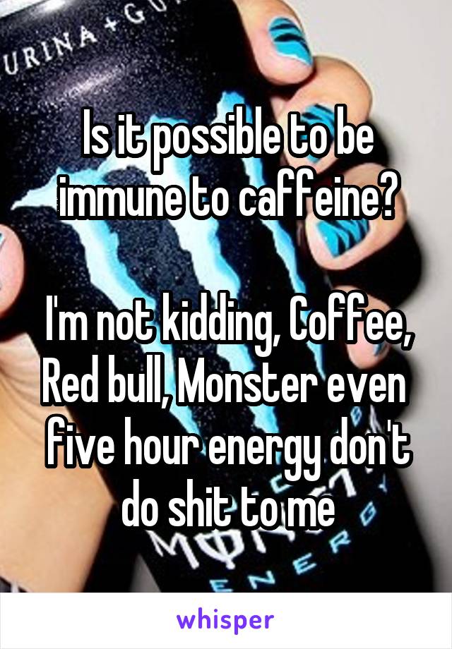 Is it possible to be immune to caffeine?

I'm not kidding, Coffee, Red bull, Monster even  five hour energy don't do shit to me