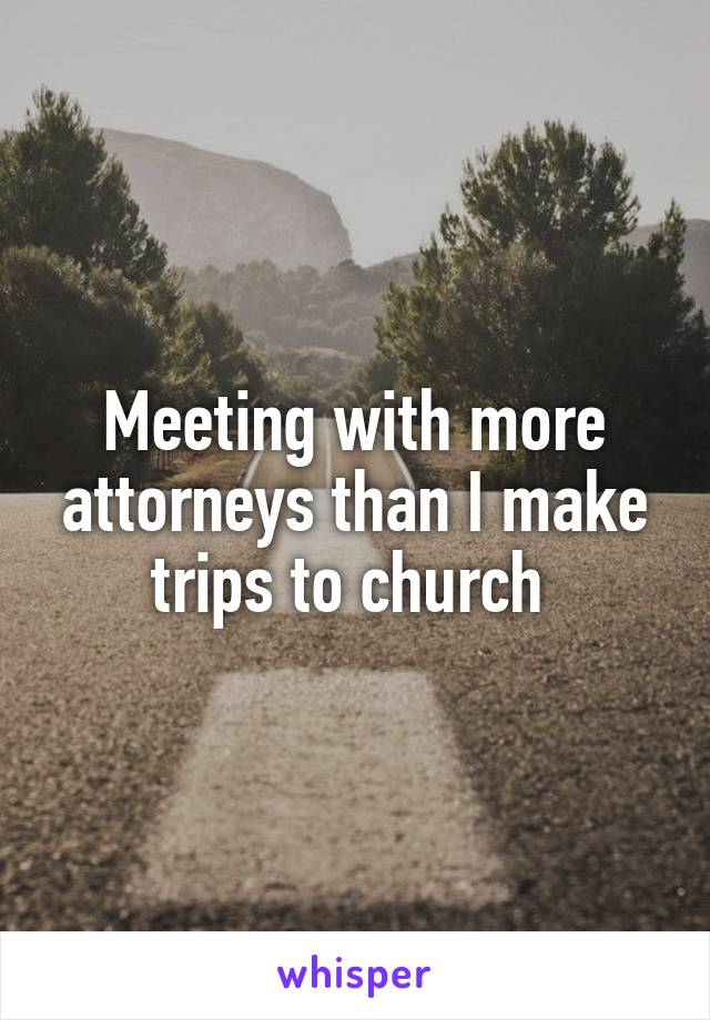 Meeting with more attorneys than I make trips to church 