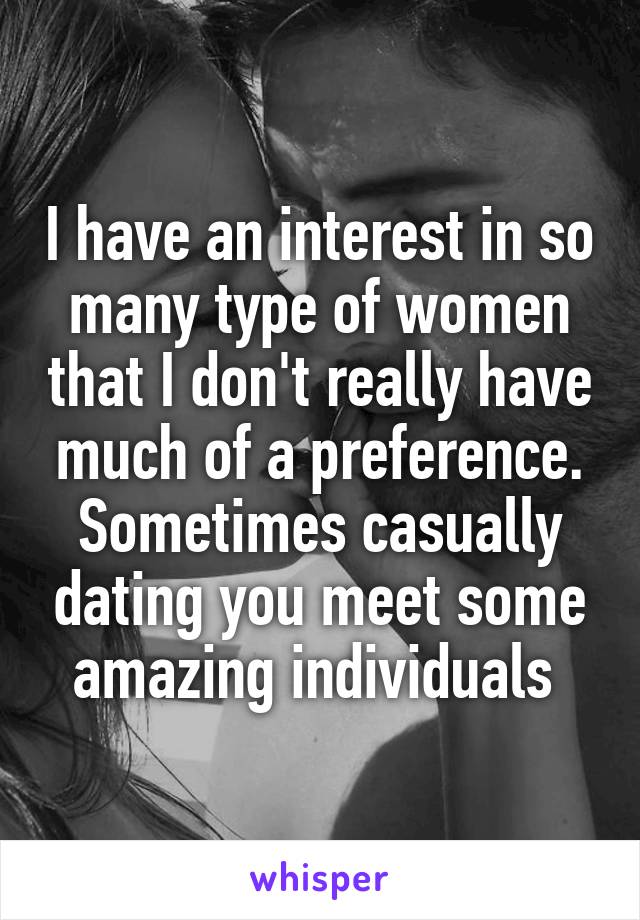 I have an interest in so many type of women that I don't really have much of a preference.
Sometimes casually dating you meet some amazing individuals 