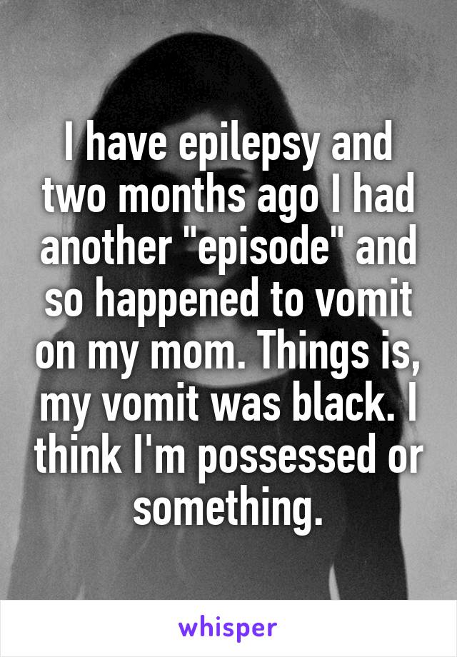 I have epilepsy and two months ago I had another "episode" and so happened to vomit on my mom. Things is, my vomit was black. I think I'm possessed or something.