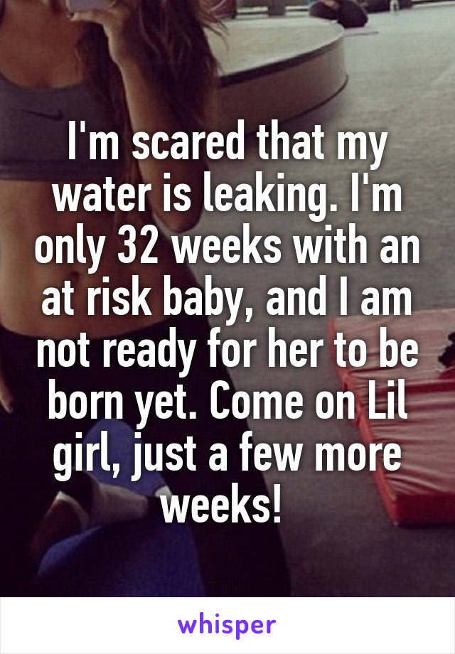 I'm scared that my water is leaking. I'm only 32 weeks with an at risk baby, and I am not ready for her to be born yet. Come on Lil girl, just a few more weeks! 