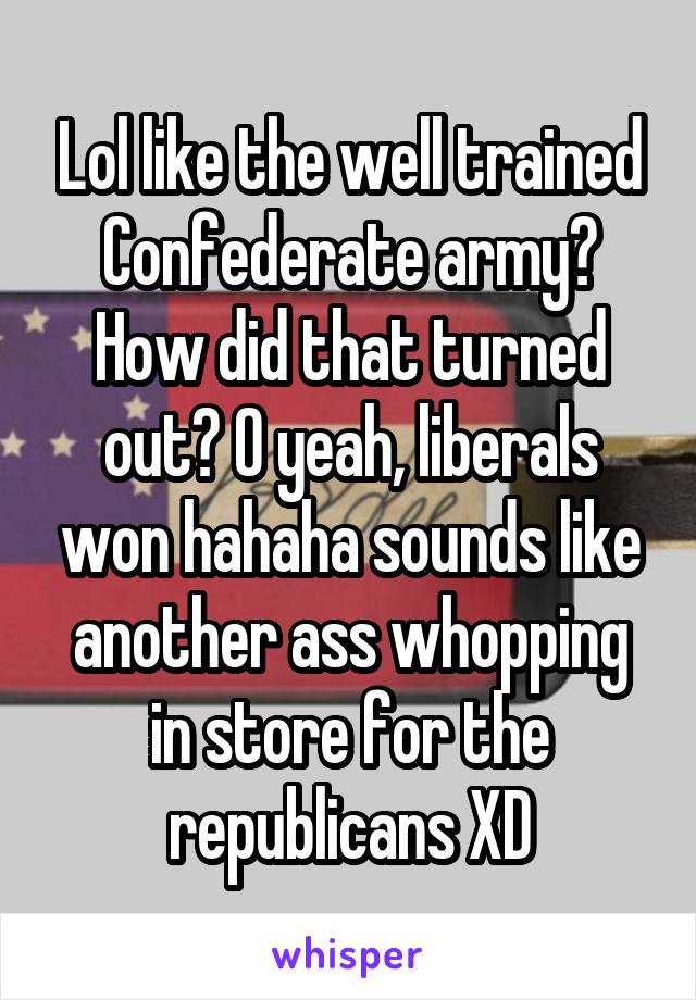 Lol like the well trained Confederate army? How did that turned out? O yeah, liberals won hahaha sounds like another ass whopping in store for the republicans XD