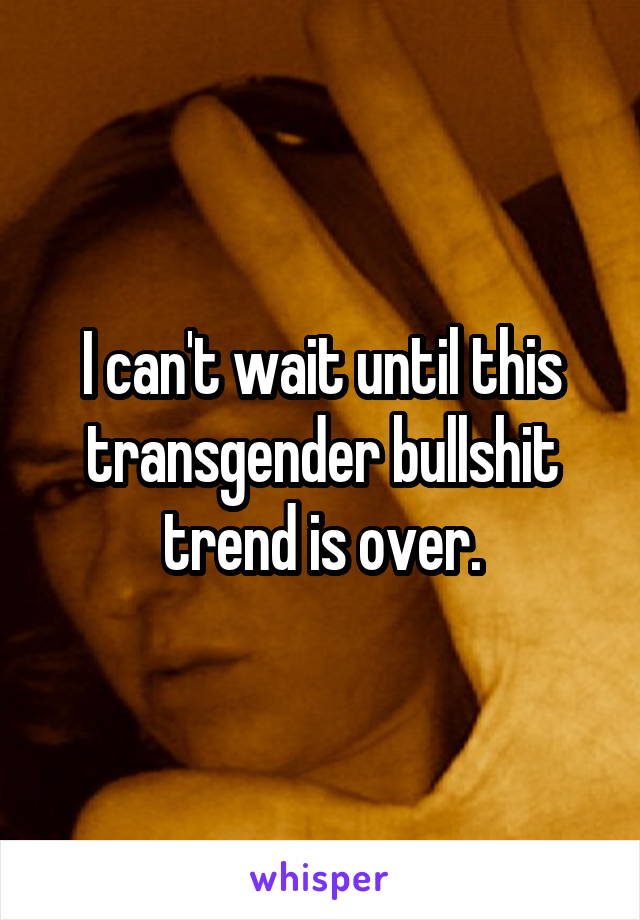 I can't wait until this transgender bullshit trend is over.