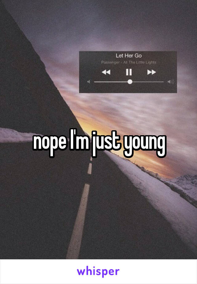 nope I'm just young