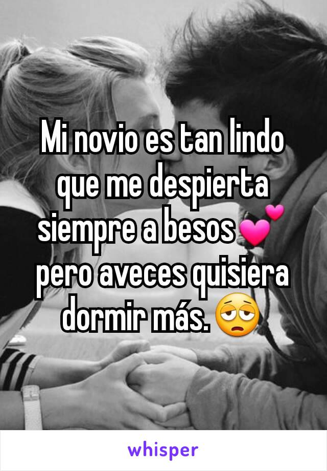 Mi novio es tan lindo que me despierta siempre a besos💕 pero aveces quisiera dormir más.😩