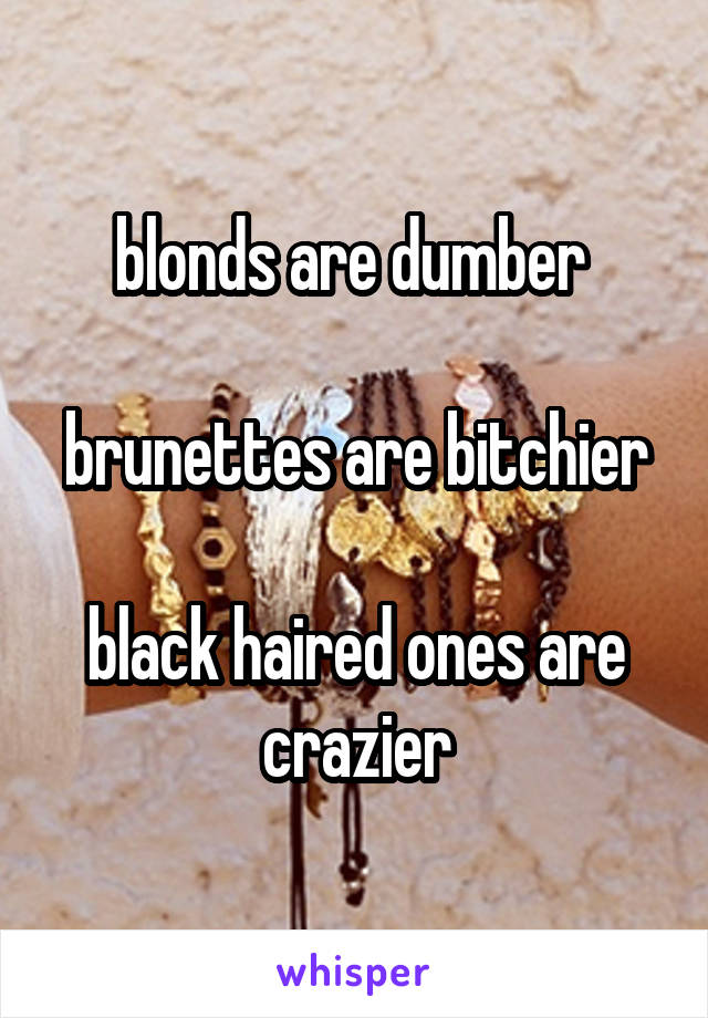 blonds are dumber 

brunettes are bitchier

black haired ones are crazier