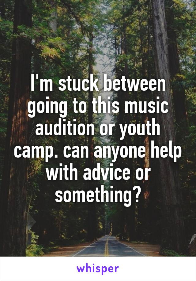 I'm stuck between going to this music audition or youth camp. can anyone help with advice or something?