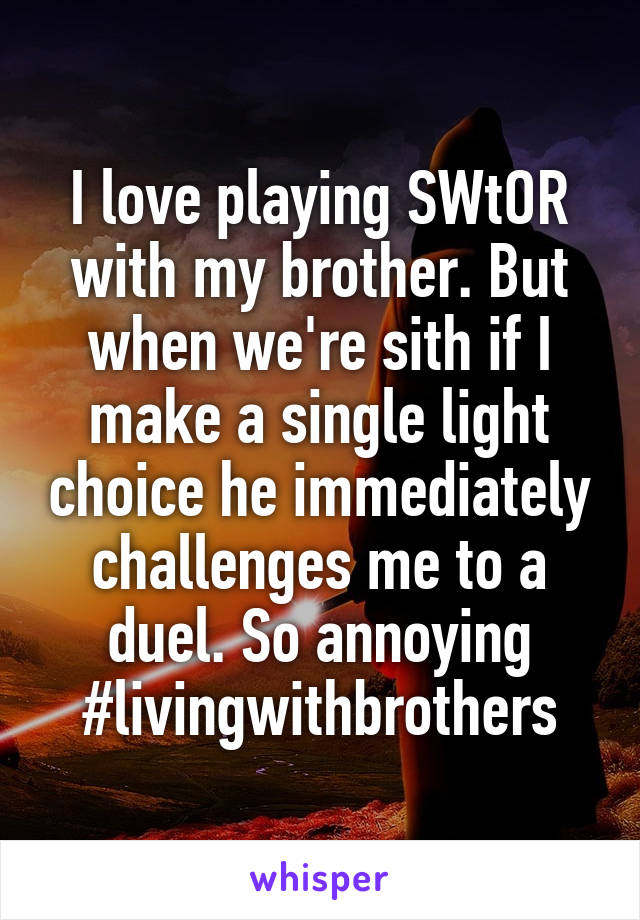 I love playing SWtOR with my brother. But when we're sith if I make a single light choice he immediately challenges me to a duel. So annoying #livingwithbrothers