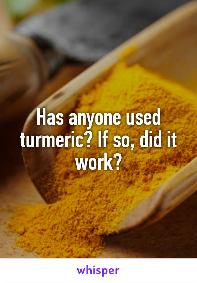 Has anyone used turmeric? If so, did it work?