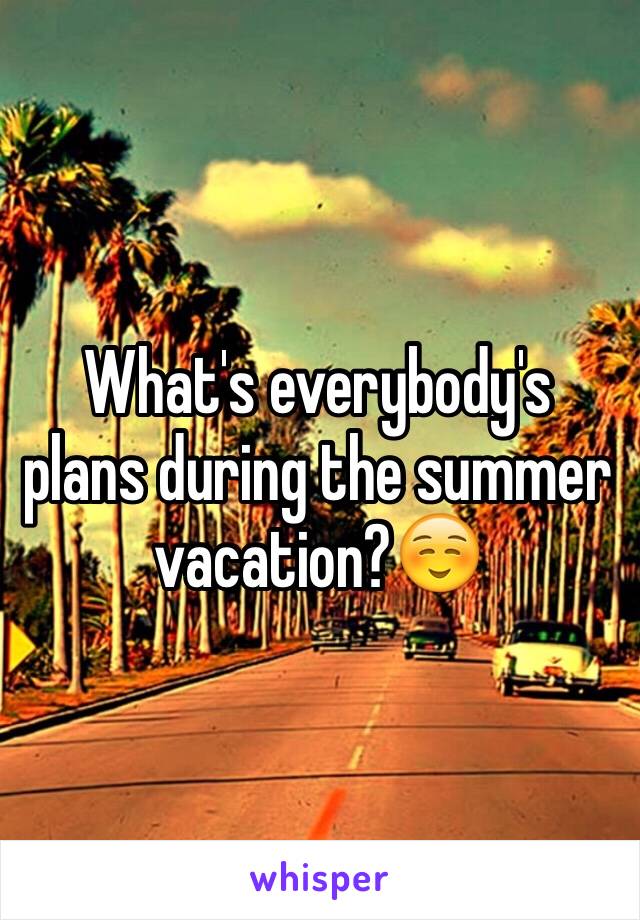 What's everybody's plans during the summer vacation?☺️