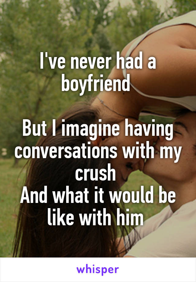 I've never had a boyfriend 

But I imagine having conversations with my crush 
And what it would be like with him 