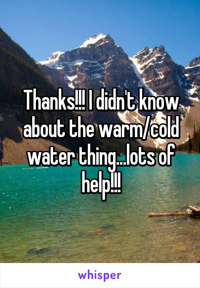 Thanks!!! I didn't know about the warm/cold water thing...lots of help!!!