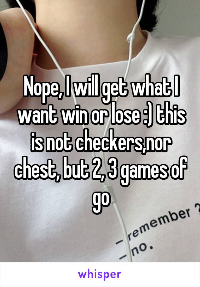 Nope, I will get what I want win or lose :) this is not checkers,nor chest, but 2, 3 games of go