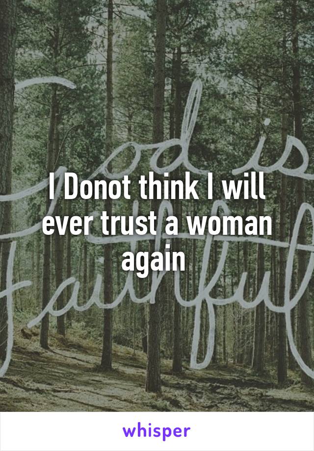 I Donot think I will ever trust a woman again 