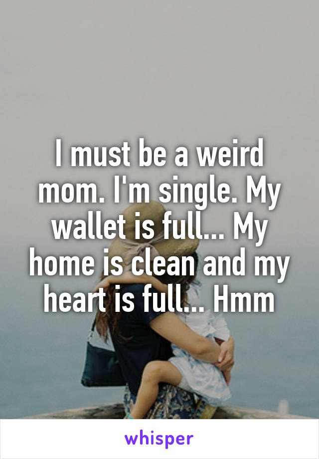 I must be a weird mom. I'm single. My wallet is full... My home is clean and my heart is full... Hmm