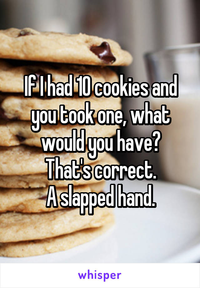 If I had 10 cookies and you took one, what would you have?
That's correct.
A slapped hand.