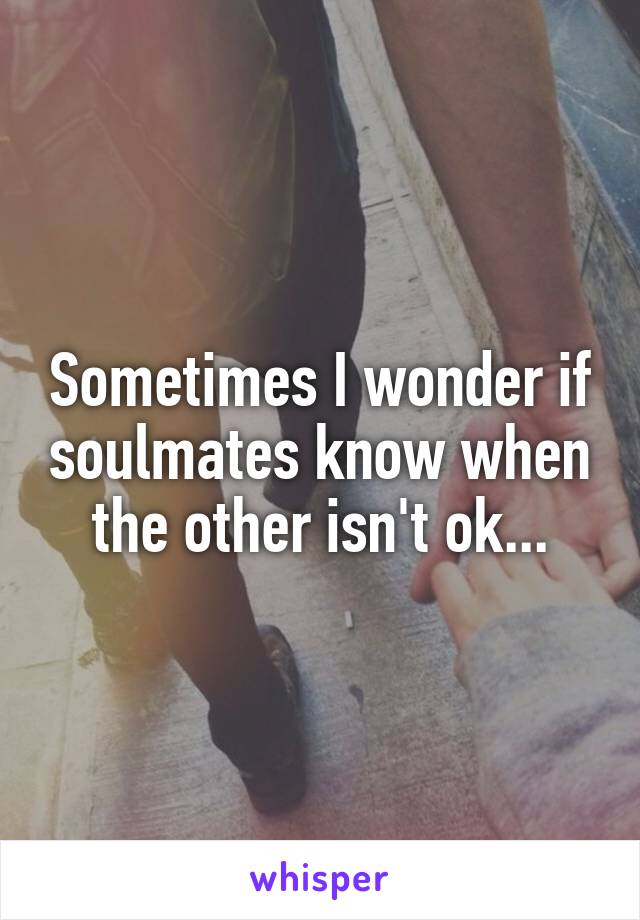 Sometimes I wonder if soulmates know when the other isn't ok...