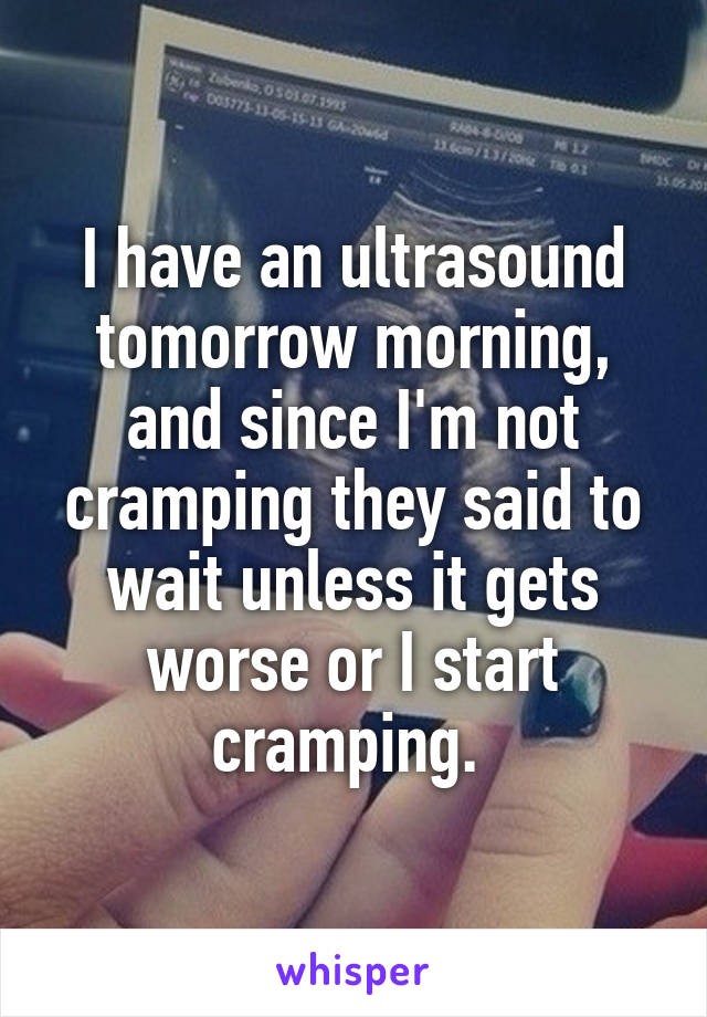 I have an ultrasound tomorrow morning, and since I'm not cramping they said to wait unless it gets worse or I start cramping. 