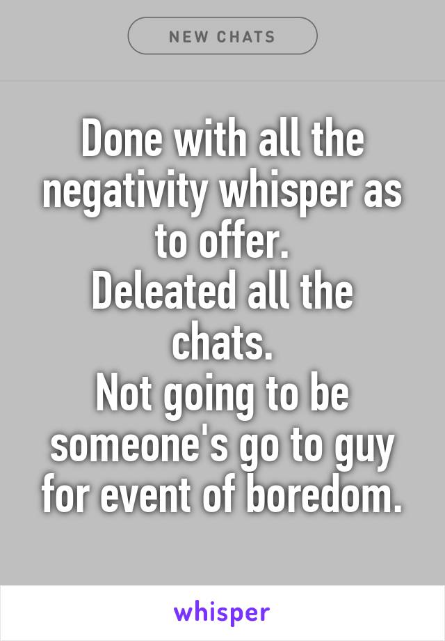 Done with all the negativity whisper as to offer.
Deleated all the chats.
Not going to be someone's go to guy for event of boredom.