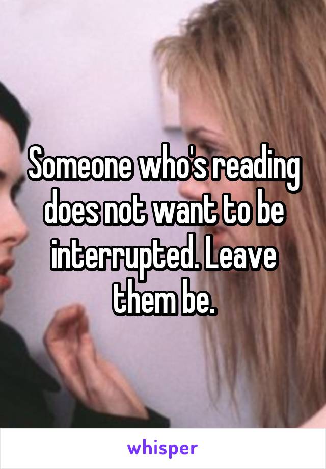 Someone who's reading does not want to be interrupted. Leave them be.