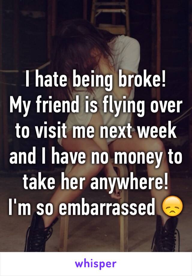 I hate being broke!
My friend is flying over to visit me next week and I have no money to take her anywhere!
I'm so embarrassed 😞