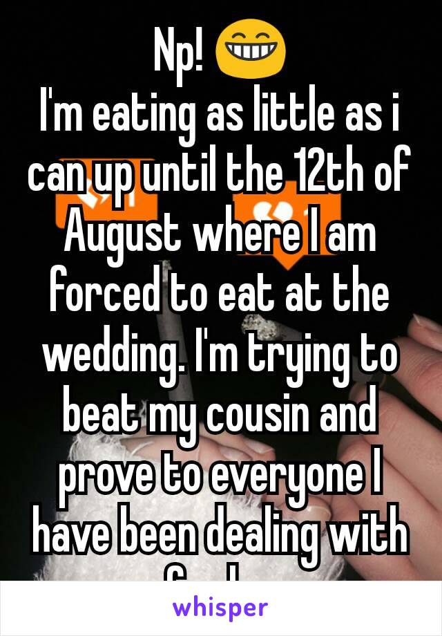 Np! 😁
I'm eating as little as i can up until the 12th of August where I am forced to eat at the wedding. I'm trying to beat my cousin and prove to everyone I have been dealing with one for longer.