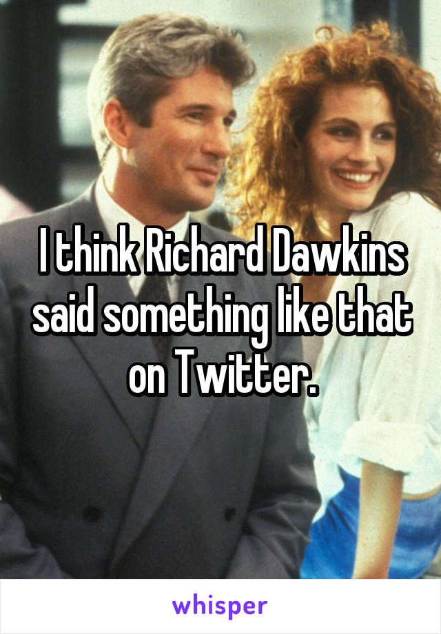 I think Richard Dawkins said something like that on Twitter.