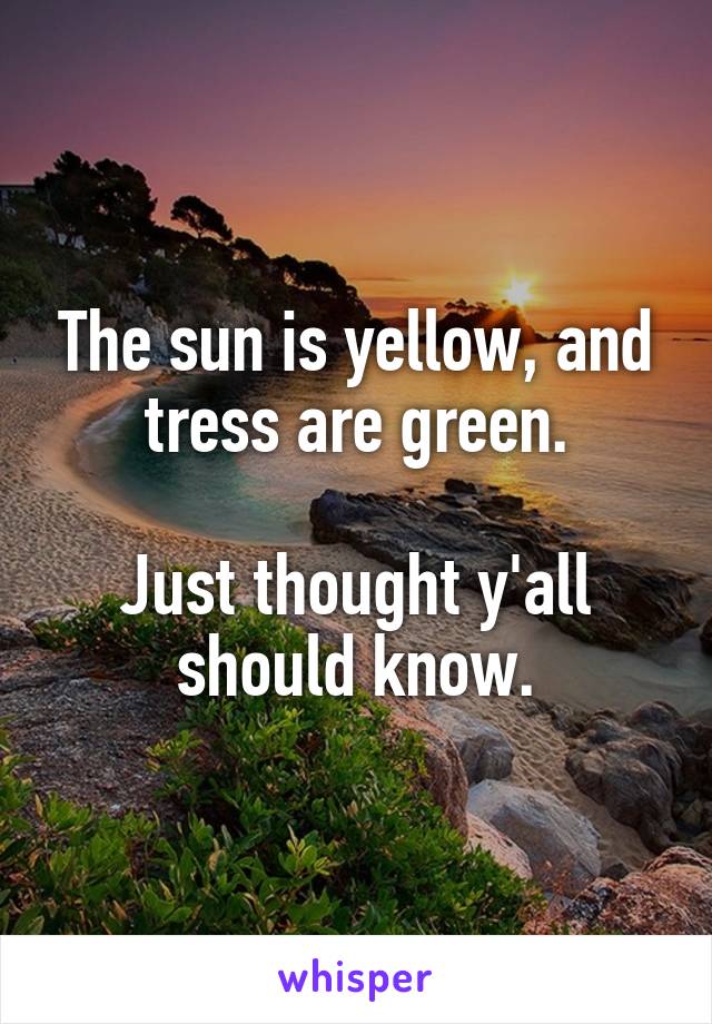 The sun is yellow, and tress are green.

Just thought y'all should know.