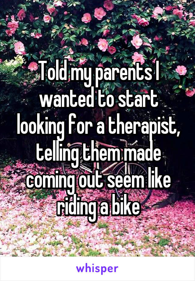 Told my parents I wanted to start looking for a therapist, telling them made coming out seem like riding a bike