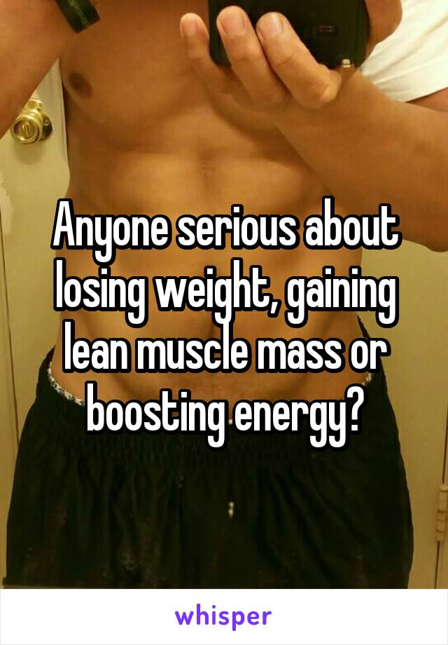 Anyone serious about losing weight, gaining lean muscle mass or boosting energy?