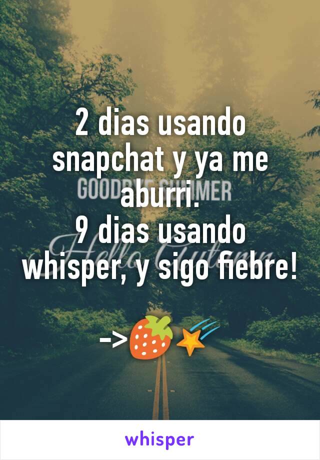 2 dias usando snapchat y ya me aburri.
9 dias usando whisper, y sigo fiebre!

->🍓🌠