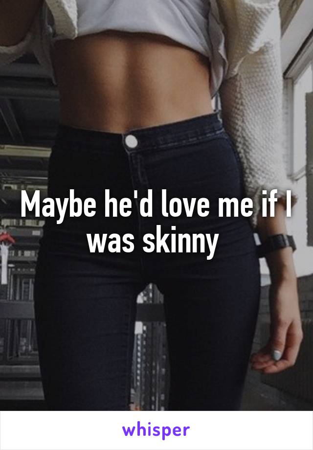 Maybe he'd love me if I was skinny 