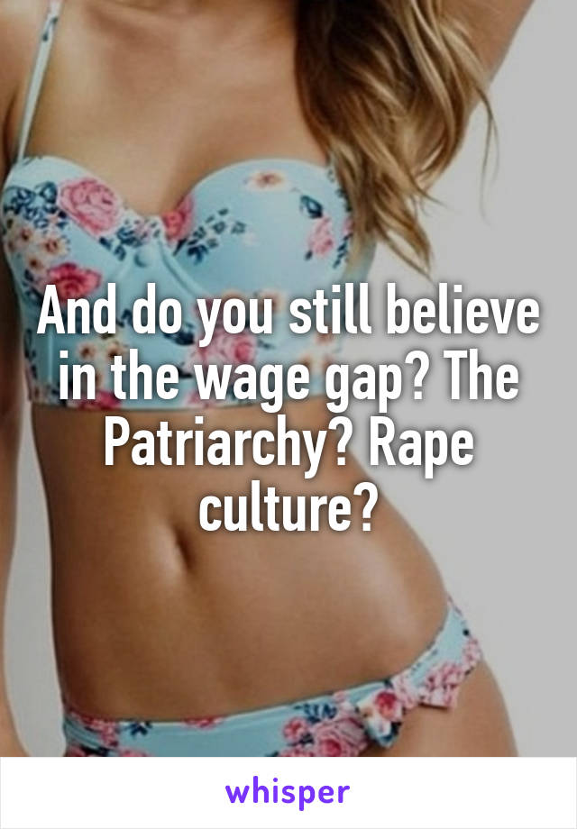 And do you still believe in the wage gap? The Patriarchy? Rape culture?