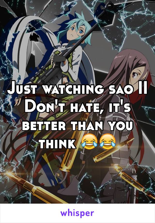 Just watching sao II
Don't hate, it's better than you think 😂😂