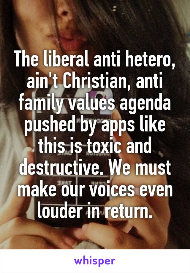 The liberal anti hetero, ain't Christian, anti family values agenda pushed by apps like this is toxic and destructive. We must make our voices even louder in return.