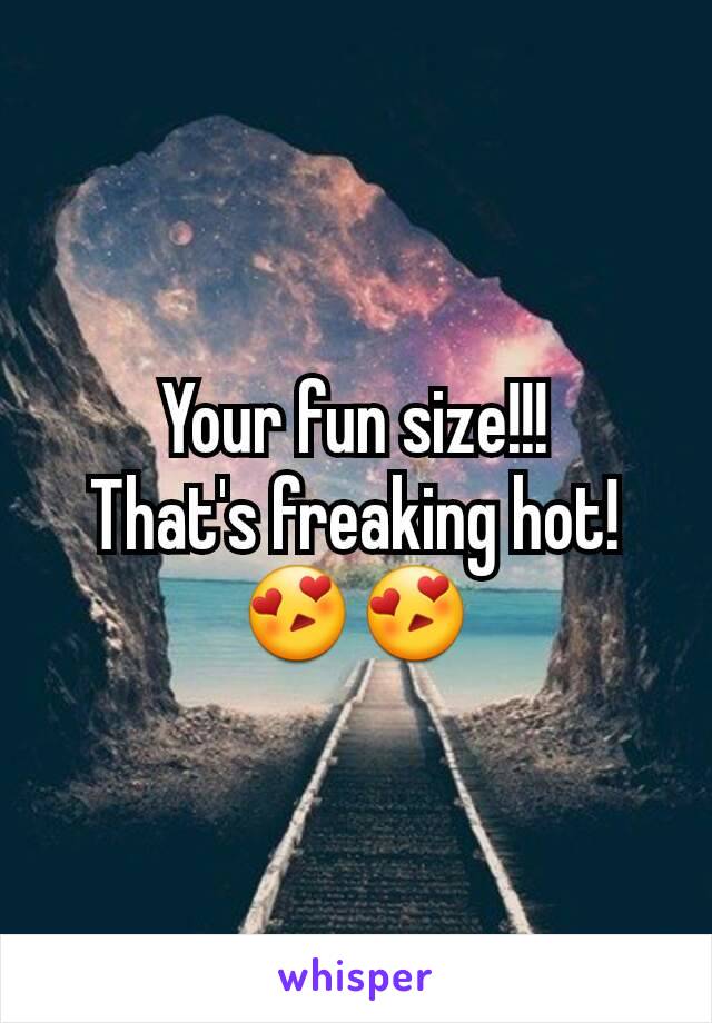 Your fun size!!!
That's freaking hot!
😍😍