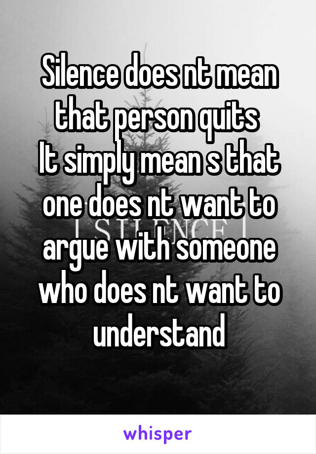 Silence does nt mean that person quits 
It simply mean s that one does nt want to argue with someone who does nt want to understand
