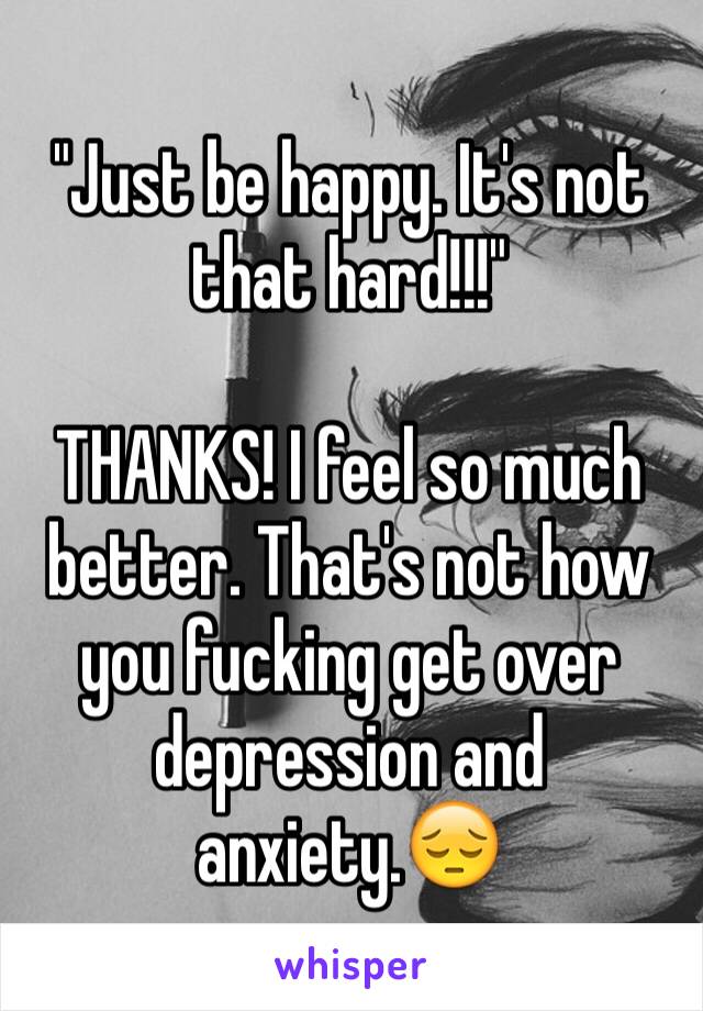 "Just be happy. It's not that hard!!!"

THANKS! I feel so much better. That's not how you fucking get over depression and anxiety.😔