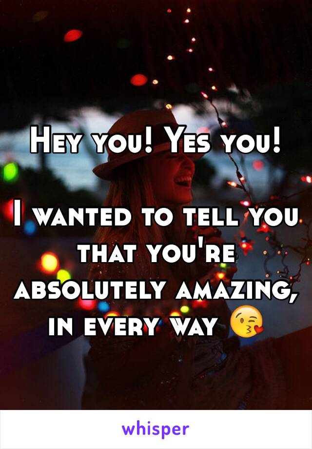 Hey you! Yes you! 

I wanted to tell you that you're absolutely amazing, in every way 😘