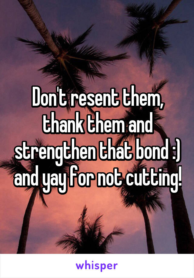 Don't resent them, thank them and strengthen that bond :) and yay for not cutting!