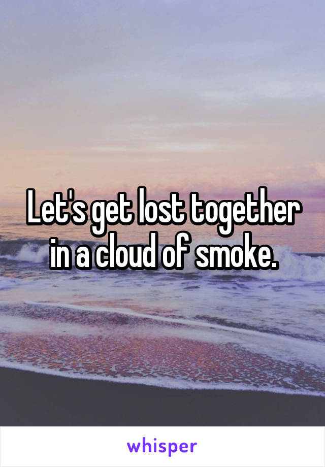 Let's get lost together in a cloud of smoke.