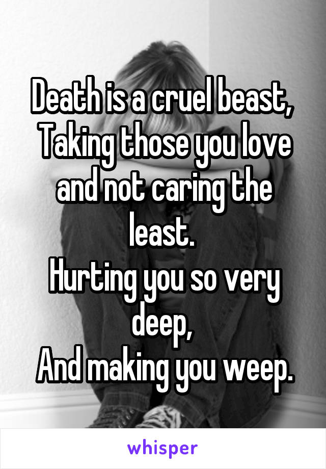 Death is a cruel beast, 
Taking those you love and not caring the least. 
Hurting you so very deep, 
And making you weep.