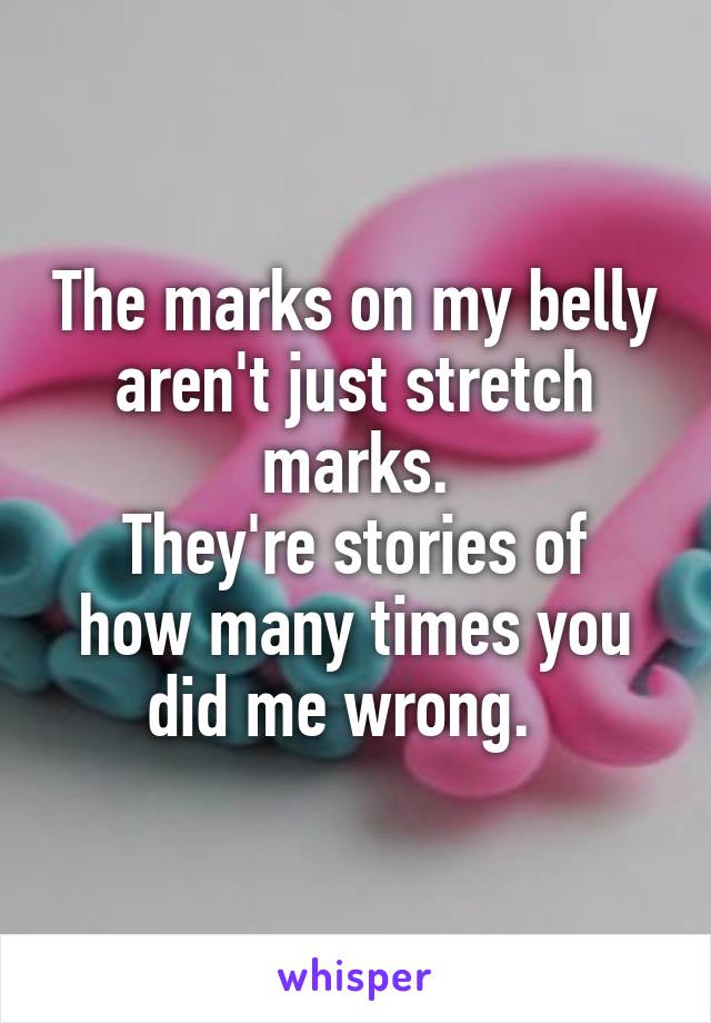 The marks on my belly aren't just stretch marks.
They're stories of how many times you did me wrong.  