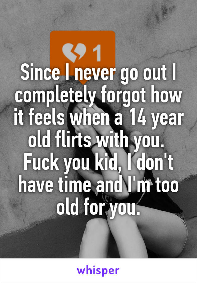 Since I never go out I completely forgot how it feels when a 14 year old flirts with you. 
Fuck you kid, I don't have time and I'm too old for you.